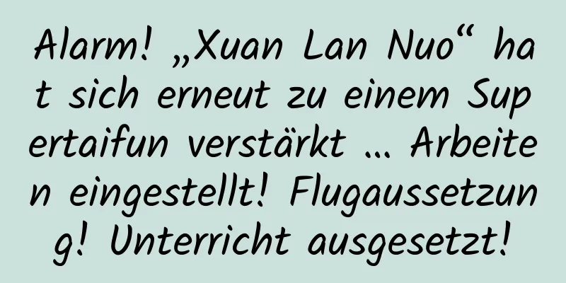 Alarm! „Xuan Lan Nuo“ hat sich erneut zu einem Supertaifun verstärkt … Arbeiten eingestellt! Flugaussetzung! Unterricht ausgesetzt!