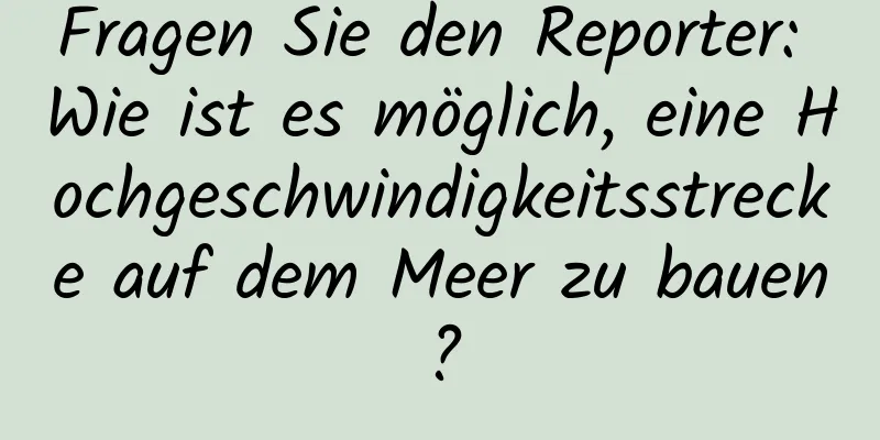 Fragen Sie den Reporter: Wie ist es möglich, eine Hochgeschwindigkeitsstrecke auf dem Meer zu bauen?