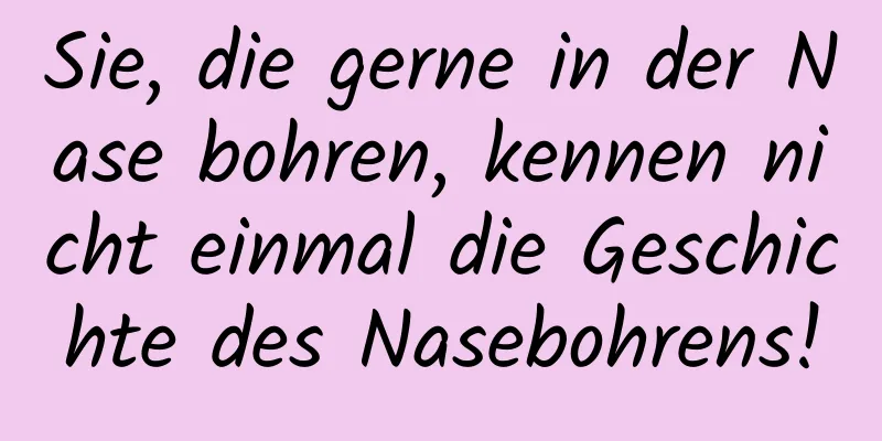 Sie, die gerne in der Nase bohren, kennen nicht einmal die Geschichte des Nasebohrens!