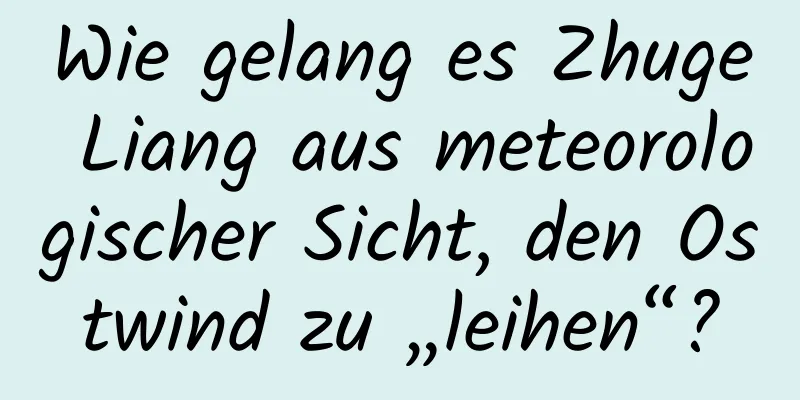 Wie gelang es Zhuge Liang aus meteorologischer Sicht, den Ostwind zu „leihen“?