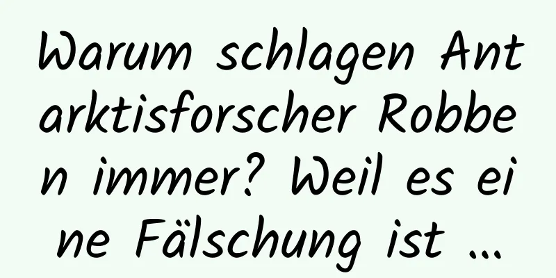 Warum schlagen Antarktisforscher Robben immer? Weil es eine Fälschung ist …