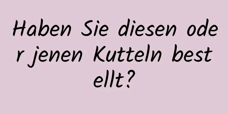 Haben Sie diesen oder jenen Kutteln bestellt?