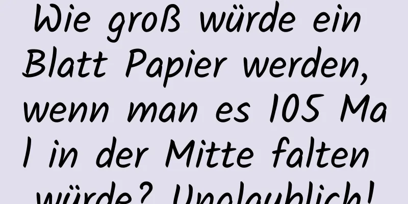 Wie groß würde ein Blatt Papier werden, wenn man es 105 Mal in der Mitte falten würde? Unglaublich!