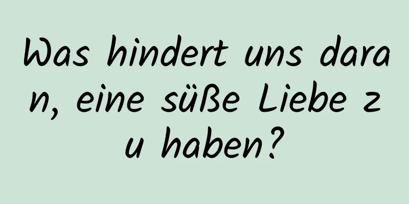 Was hindert uns daran, eine süße Liebe zu haben?