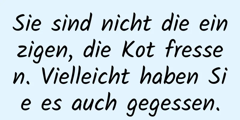 Sie sind nicht die einzigen, die Kot fressen. Vielleicht haben Sie es auch gegessen.
