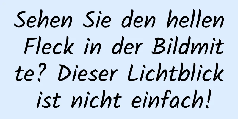 Sehen Sie den hellen Fleck in der Bildmitte? Dieser Lichtblick ist nicht einfach!