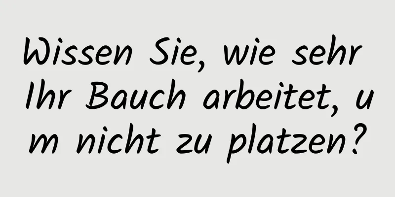 Wissen Sie, wie sehr Ihr Bauch arbeitet, um nicht zu platzen?