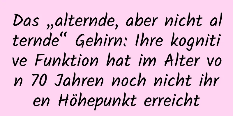 Das „alternde, aber nicht alternde“ Gehirn: Ihre kognitive Funktion hat im Alter von 70 Jahren noch nicht ihren Höhepunkt erreicht