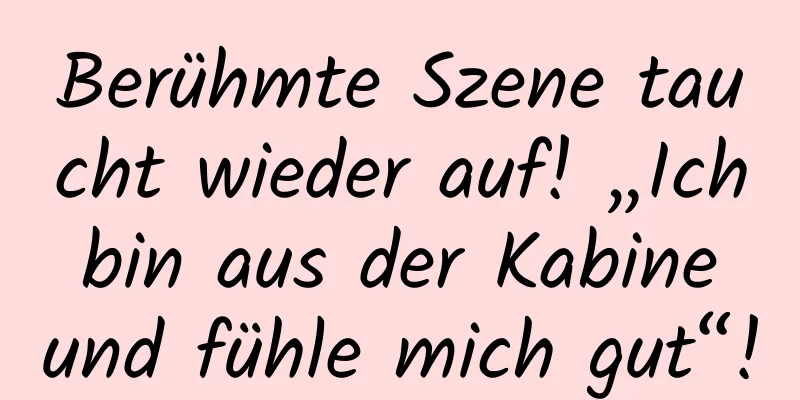 Berühmte Szene taucht wieder auf! „Ich bin aus der Kabine und fühle mich gut“!