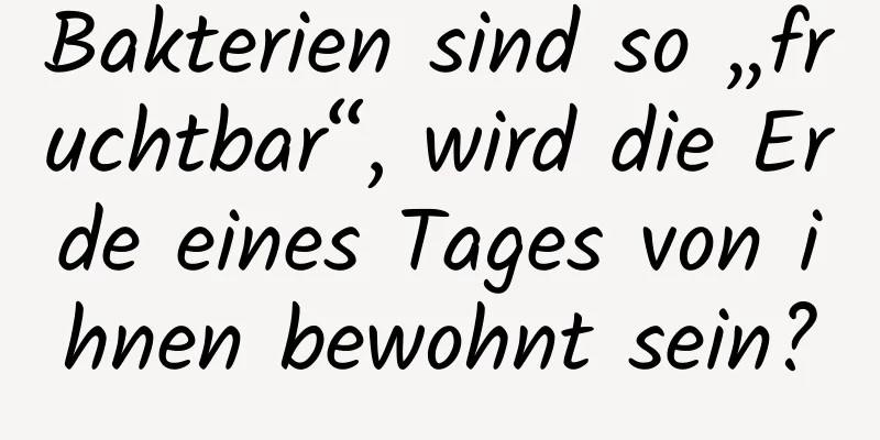 Bakterien sind so „fruchtbar“, wird die Erde eines Tages von ihnen bewohnt sein?