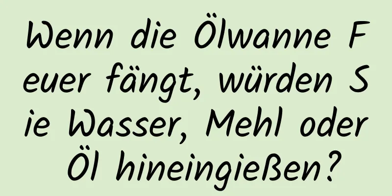 Wenn die Ölwanne Feuer fängt, würden Sie Wasser, Mehl oder Öl hineingießen?