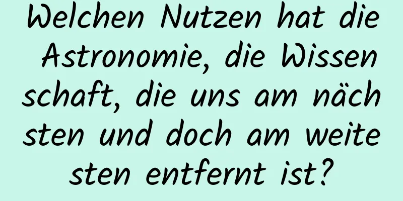 Welchen Nutzen hat die Astronomie, die Wissenschaft, die uns am nächsten und doch am weitesten entfernt ist?