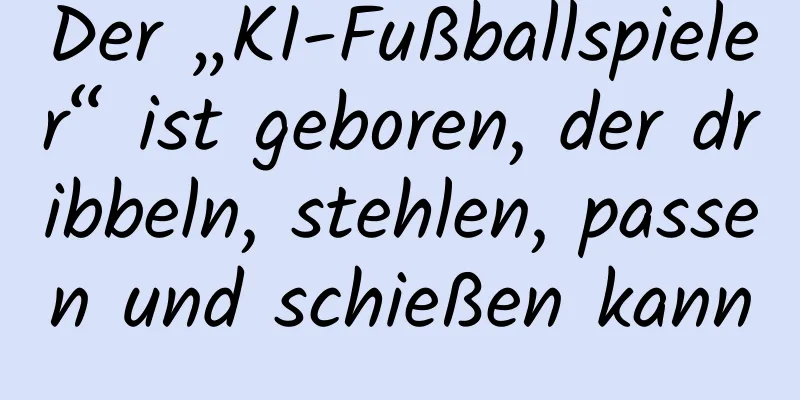 Der „KI-Fußballspieler“ ist geboren, der dribbeln, stehlen, passen und schießen kann