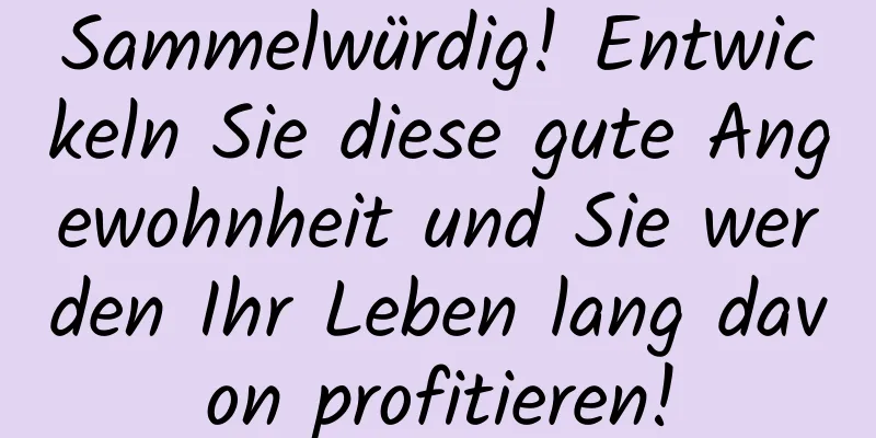 Sammelwürdig! Entwickeln Sie diese gute Angewohnheit und Sie werden Ihr Leben lang davon profitieren!