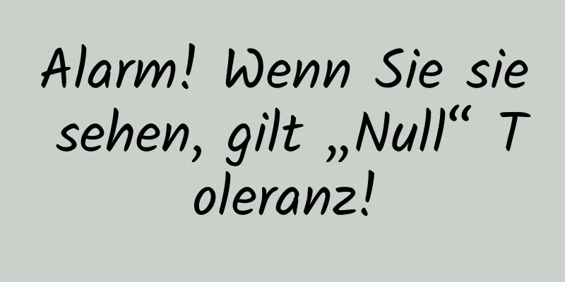 Alarm! Wenn Sie sie sehen, gilt „Null“ Toleranz!