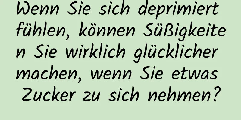 Wenn Sie sich deprimiert fühlen, können Süßigkeiten Sie wirklich glücklicher machen, wenn Sie etwas Zucker zu sich nehmen?