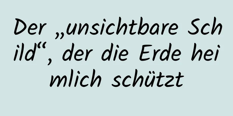 Der „unsichtbare Schild“, der die Erde heimlich schützt
