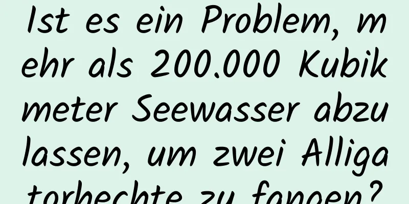 Ist es ein Problem, mehr als 200.000 Kubikmeter Seewasser abzulassen, um zwei Alligatorhechte zu fangen?