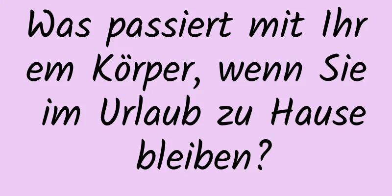 Was passiert mit Ihrem Körper, wenn Sie im Urlaub zu Hause bleiben?