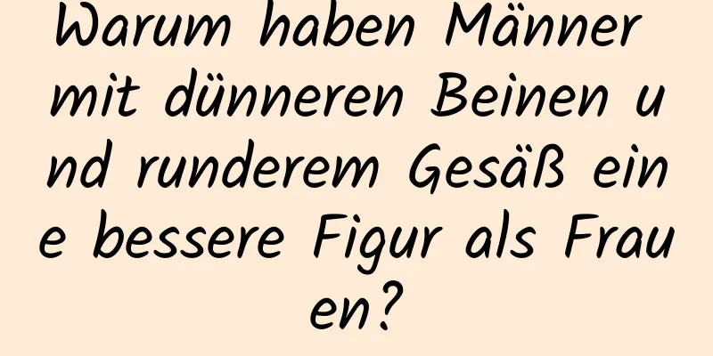 Warum haben Männer mit dünneren Beinen und runderem Gesäß eine bessere Figur als Frauen?