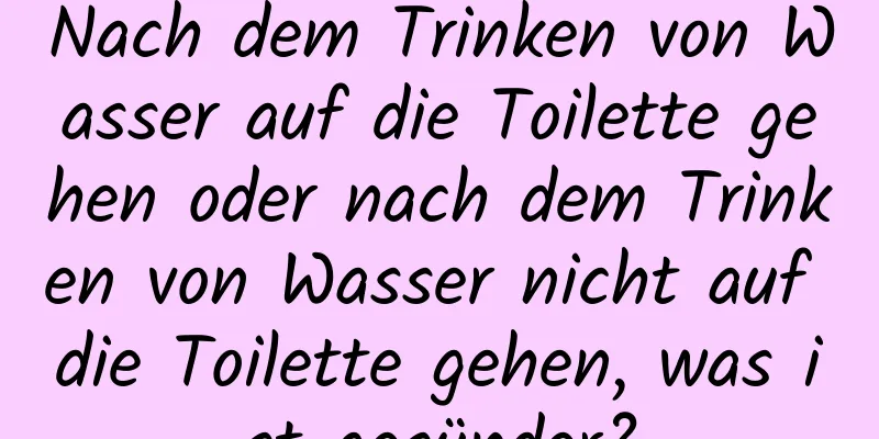 Nach dem Trinken von Wasser auf die Toilette gehen oder nach dem Trinken von Wasser nicht auf die Toilette gehen, was ist gesünder?