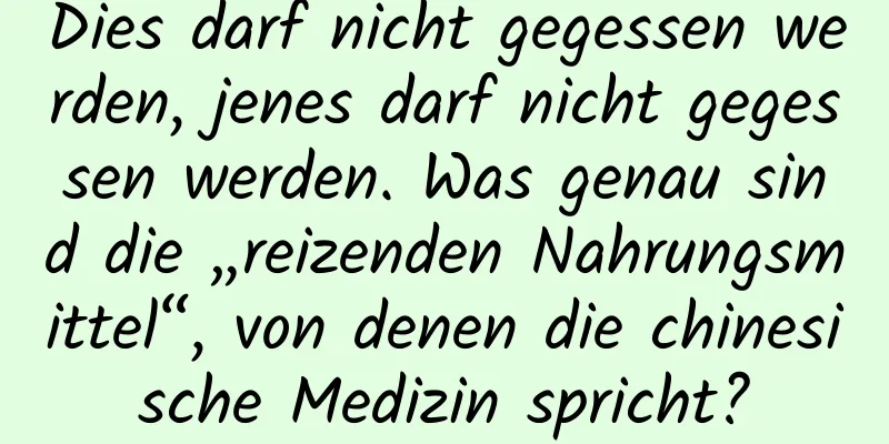 Dies darf nicht gegessen werden, jenes darf nicht gegessen werden. Was genau sind die „reizenden Nahrungsmittel“, von denen die chinesische Medizin spricht?