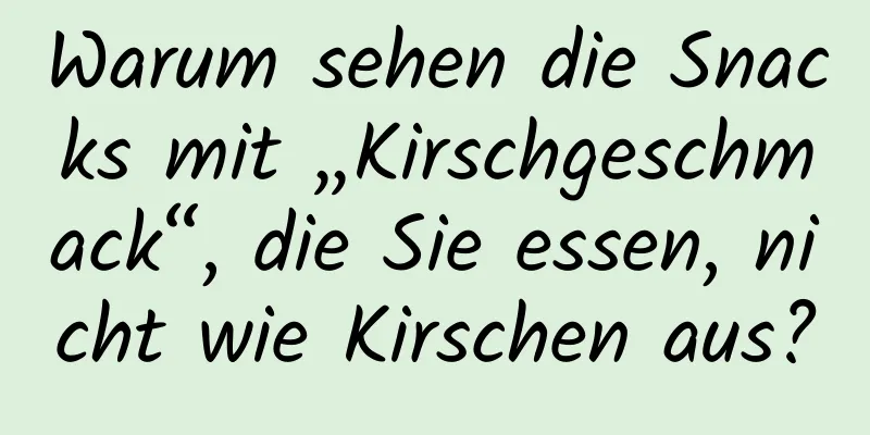 Warum sehen die Snacks mit „Kirschgeschmack“, die Sie essen, nicht wie Kirschen aus?