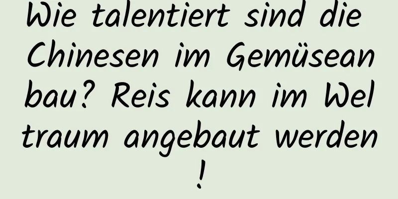 Wie talentiert sind die Chinesen im Gemüseanbau? Reis kann im Weltraum angebaut werden!