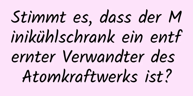 Stimmt es, dass der Minikühlschrank ein entfernter Verwandter des Atomkraftwerks ist?