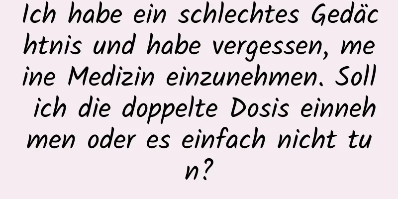 Ich habe ein schlechtes Gedächtnis und habe vergessen, meine Medizin einzunehmen. Soll ich die doppelte Dosis einnehmen oder es einfach nicht tun?