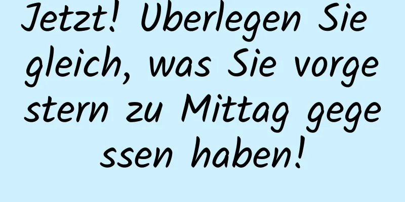 Jetzt! Überlegen Sie gleich, was Sie vorgestern zu Mittag gegessen haben!