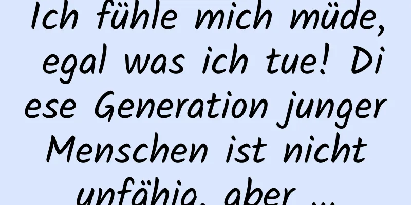 Ich fühle mich müde, egal was ich tue! Diese Generation junger Menschen ist nicht unfähig, aber ...