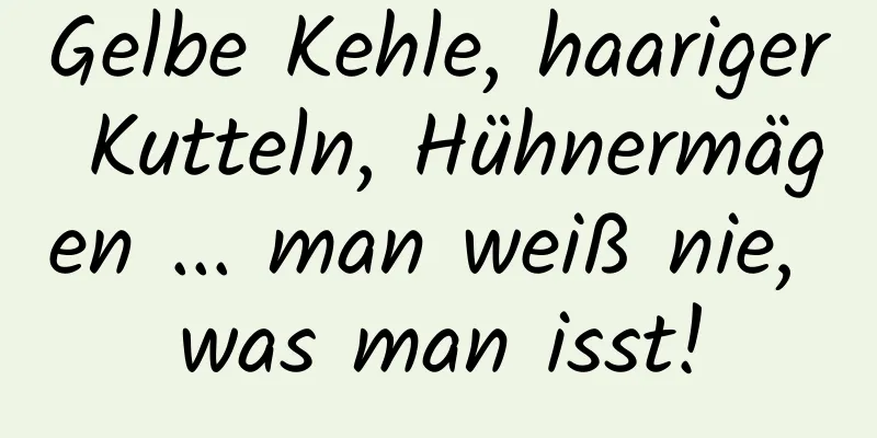 Gelbe Kehle, haariger Kutteln, Hühnermägen ... man weiß nie, was man isst!
