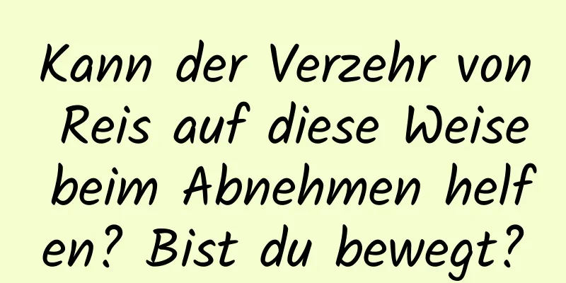 Kann der Verzehr von Reis auf diese Weise beim Abnehmen helfen? Bist du bewegt?