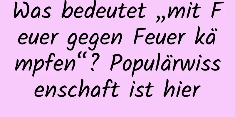 Was bedeutet „mit Feuer gegen Feuer kämpfen“? Populärwissenschaft ist hier