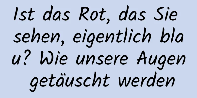Ist das Rot, das Sie sehen, eigentlich blau? Wie unsere Augen getäuscht werden