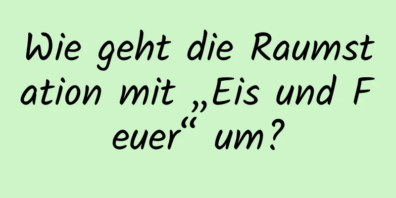 Wie geht die Raumstation mit „Eis und Feuer“ um?