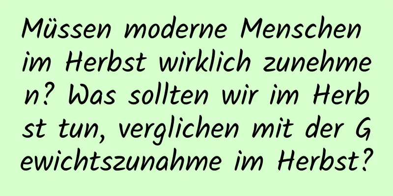 Müssen moderne Menschen im Herbst wirklich zunehmen? Was sollten wir im Herbst tun, verglichen mit der Gewichtszunahme im Herbst?