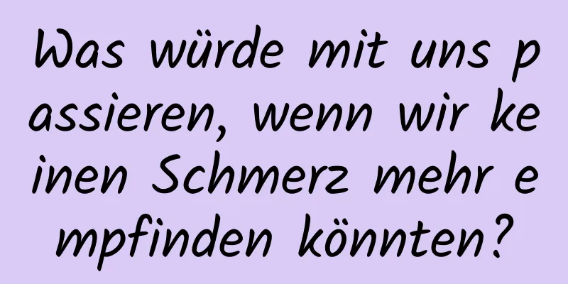 Was würde mit uns passieren, wenn wir keinen Schmerz mehr empfinden könnten?