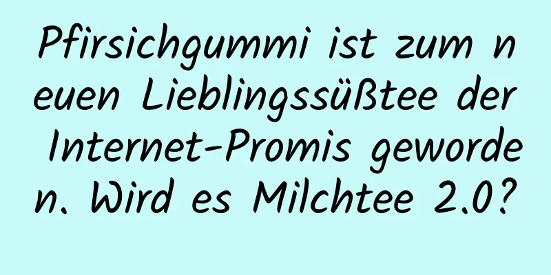 Pfirsichgummi ist zum neuen Lieblingssüßtee der Internet-Promis geworden. Wird es Milchtee 2.0?