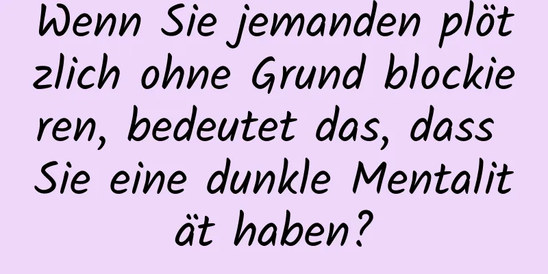 Wenn Sie jemanden plötzlich ohne Grund blockieren, bedeutet das, dass Sie eine dunkle Mentalität haben?