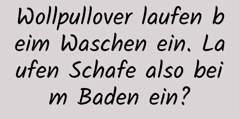 Wollpullover laufen beim Waschen ein. Laufen Schafe also beim Baden ein?