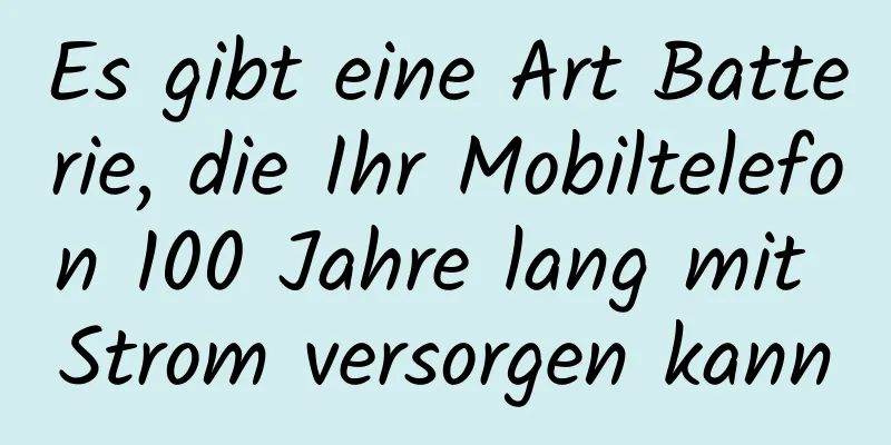 Es gibt eine Art Batterie, die Ihr Mobiltelefon 100 Jahre lang mit Strom versorgen kann
