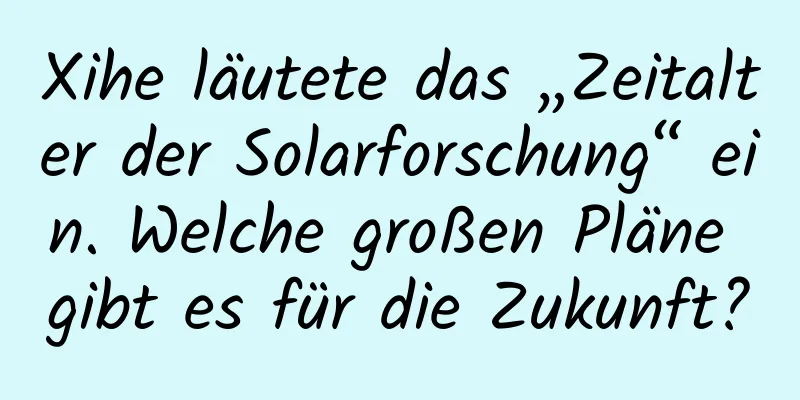 Xihe läutete das „Zeitalter der Solarforschung“ ein. Welche großen Pläne gibt es für die Zukunft?