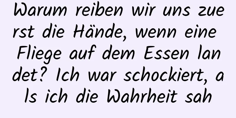 Warum reiben wir uns zuerst die Hände, wenn eine Fliege auf dem Essen landet? Ich war schockiert, als ich die Wahrheit sah