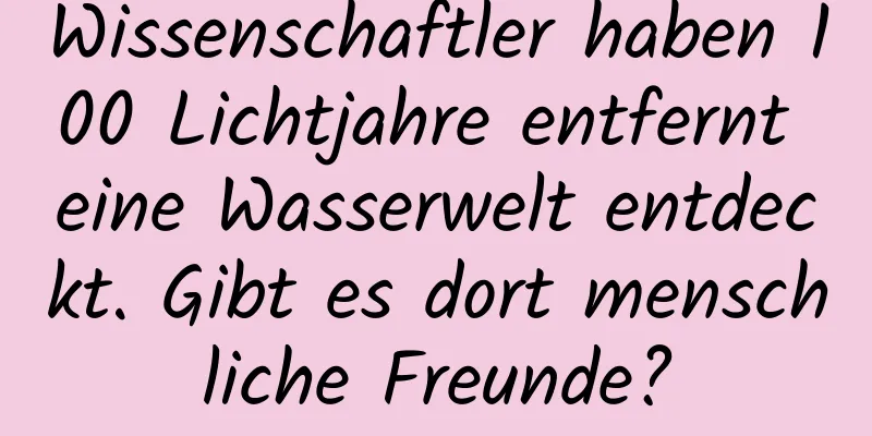 Wissenschaftler haben 100 Lichtjahre entfernt eine Wasserwelt entdeckt. Gibt es dort menschliche Freunde?