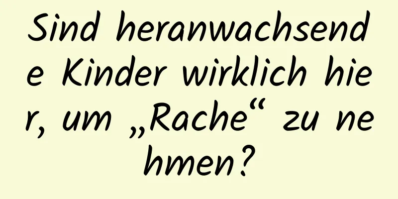 Sind heranwachsende Kinder wirklich hier, um „Rache“ zu nehmen?