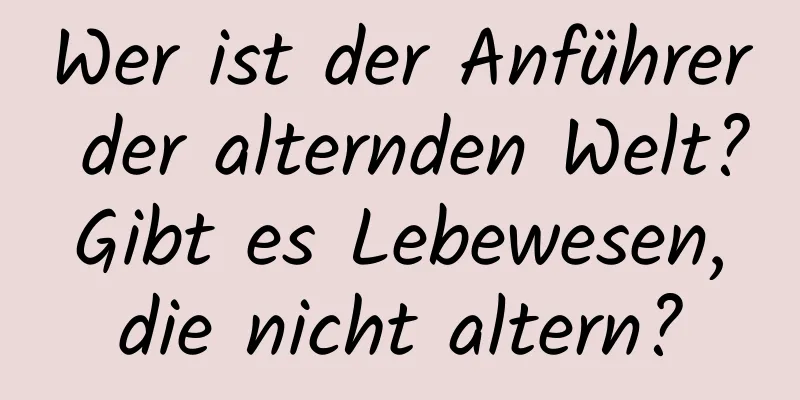 Wer ist der Anführer der alternden Welt? Gibt es Lebewesen, die nicht altern?