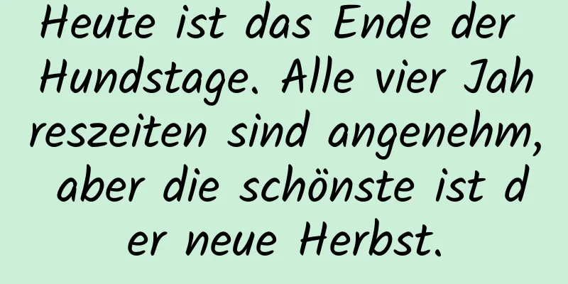 Heute ist das Ende der Hundstage. Alle vier Jahreszeiten sind angenehm, aber die schönste ist der neue Herbst.