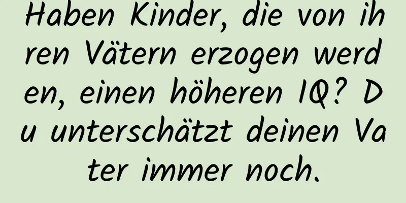 Haben Kinder, die von ihren Vätern erzogen werden, einen höheren IQ? Du unterschätzt deinen Vater immer noch.
